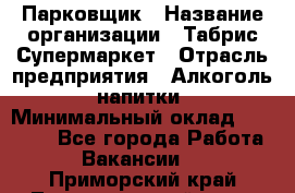 Парковщик › Название организации ­ Табрис Супермаркет › Отрасль предприятия ­ Алкоголь, напитки › Минимальный оклад ­ 17 000 - Все города Работа » Вакансии   . Приморский край,Лесозаводский г. о. 